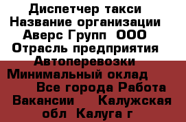 Диспетчер такси › Название организации ­ Аверс-Групп, ООО › Отрасль предприятия ­ Автоперевозки › Минимальный оклад ­ 15 000 - Все города Работа » Вакансии   . Калужская обл.,Калуга г.